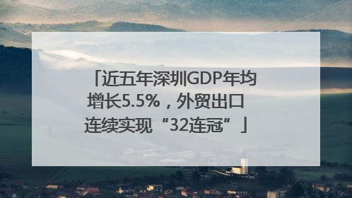 近五年深圳GDP年均增长5.5%，外贸出口连续实现“32连冠”