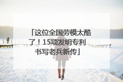 这位全国劳模太酷了！15项发明专利书写老兵新传