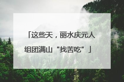 这些天，丽水庆元人组团满山“找苦吃”
