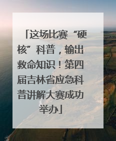 这场比赛“硬核”科普，输出救命知识！第四届吉林省应急科普讲解大赛成功举办