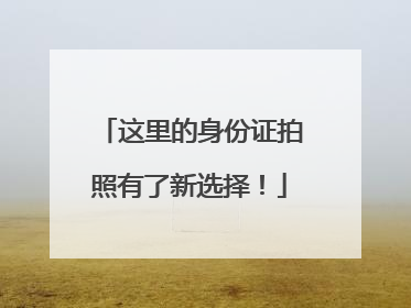 这里的身份证拍照有了新选择！