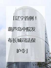 辽宁首例！葫芦岛中院发布长城司法保护令