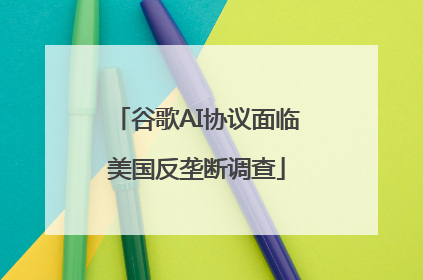 谷歌AI协议面临美国反垄断调查
