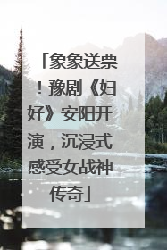象象送票！豫剧《妇好》安阳开演，沉浸式感受女战神传奇