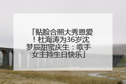 贴脸合照大秀恩爱！杜海涛为36岁沈梦辰甜蜜庆生：歌手女主持生日快乐