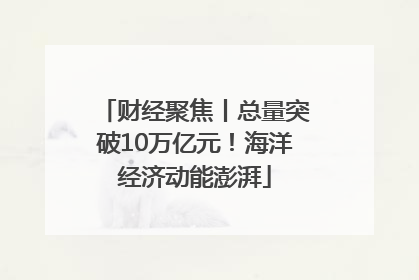 财经聚焦丨总量突破10万亿元！海洋经济动能澎湃