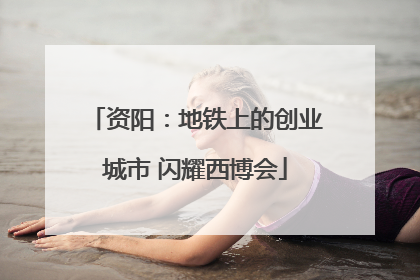 资阳：地铁上的创业城市 闪耀西博会