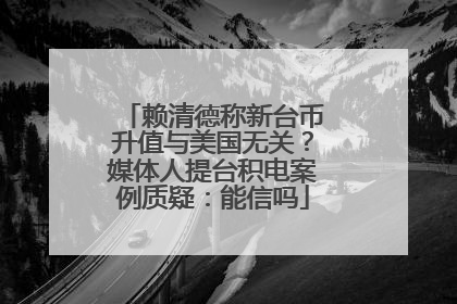 赖清德称新台币升值与美国无关？媒体人提台积电案例质疑：能信吗