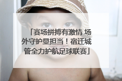 赛场拼搏有激情 场外守护显担当！宿迁城管全力护航足球联赛