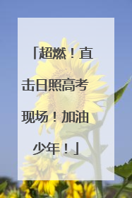 超燃！直击日照高考现场！加油少年！
