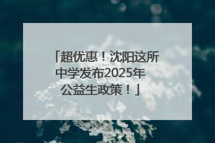 超优惠！沈阳这所中学发布2025年公益生政策！