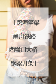 跨海擎梁 甬舟铁路西堠门大桥钢梁开架