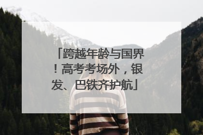 跨越年龄与国界！高考考场外，银发、巴铁齐护航