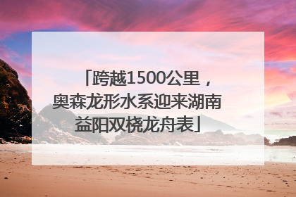 跨越1500公里，奥森龙形水系迎来湖南益阳双桡龙舟表