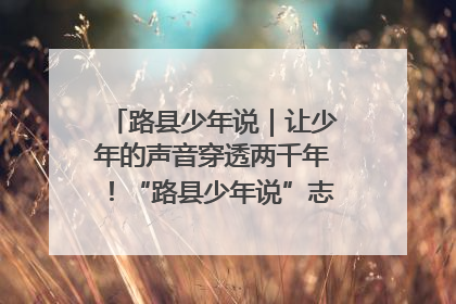 路县少年说｜让少年的声音穿透两千年！“路县少年说”志愿讲解招募启动