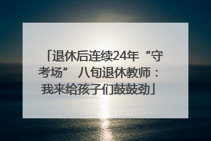 退休后连续24年“守考场” 八旬退休教师：我来给孩子们鼓鼓劲