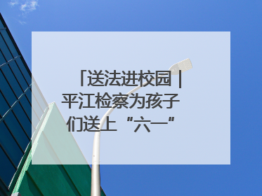 送法进校园｜平江检察为孩子们送上“六一”法治大礼包！