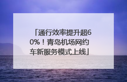 通行效率提升超60%！青岛机场网约车新服务模式上线