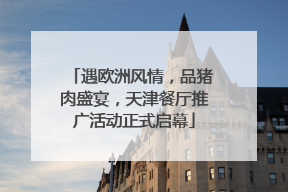 遇欧洲风情，品猪肉盛宴，天津餐厅推广活动正式启幕