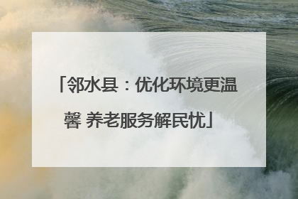 邻水县：优化环境更温馨 养老服务解民忧
