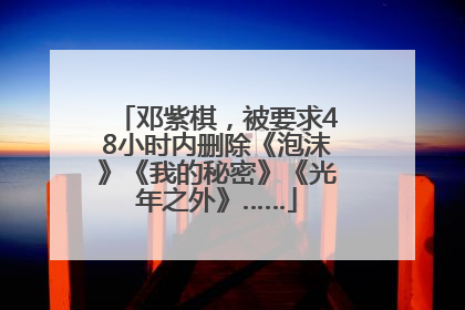 邓紫棋，被要求48小时内删除《泡沫》《我的秘密》《光年之外》……