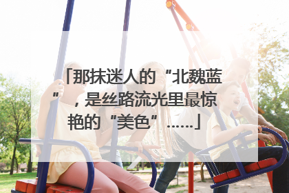 那抹迷人的“北魏蓝”，是丝路流光里最惊艳的“美色”……