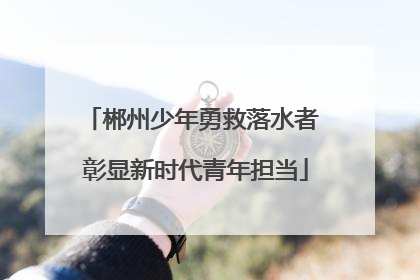 郴州少年勇救落水者 彰显新时代青年担当