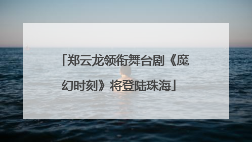 郑云龙领衔舞台剧《魔幻时刻》将登陆珠海
