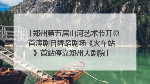郑州第五届山河艺术节开幕 首演剧目舞蹈剧场《火车站》首站停靠郑州大剧院
