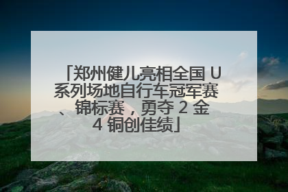 郑州健儿亮相全国 U 系列场地自行车冠军赛、锦标赛，勇夺 2 金 4 铜创佳绩