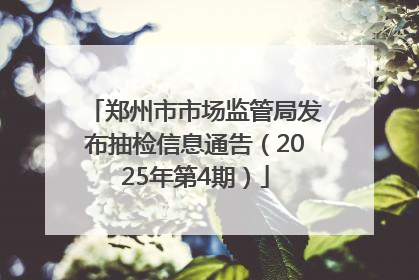 郑州市市场监管局发布抽检信息通告（2025年第4期）