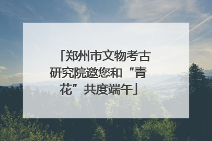 郑州市文物考古研究院邀您和“青花”共度端午
