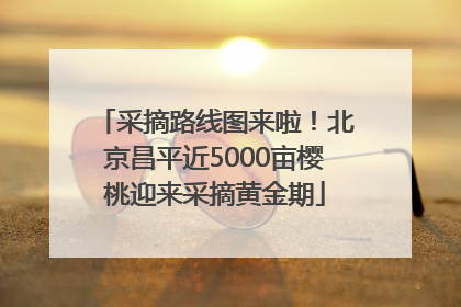 采摘路线图来啦！北京昌平近5000亩樱桃迎来采摘黄金期