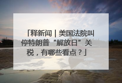 释新闻｜美国法院叫停特朗普“解放日”关税，有哪些看点？