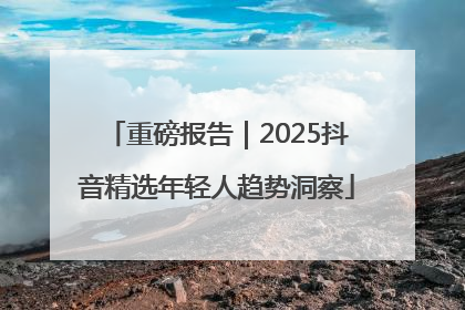 重磅报告｜2025抖音精选年轻人趋势洞察