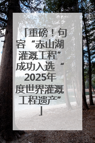 重磅！句容“赤山湖灌溉工程”成功入选“2025年度世界灌溉工程遗产”
