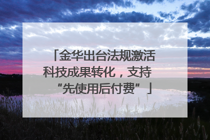 金华出台法规激活科技成果转化，支持“先使用后付费”