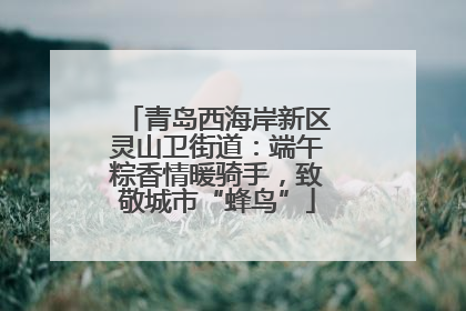 青岛西海岸新区灵山卫街道：端午粽香情暖骑手，致敬城市“蜂鸟”