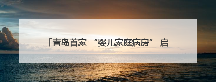 青岛首家 “婴儿家庭病房” 启用 用心构筑病房里的温馨小家