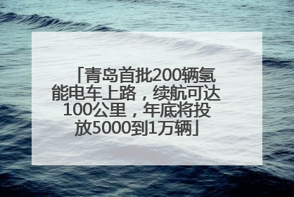 青岛首批200辆氢能电车上路，续航可达100公里，年底将投放5000到1万辆