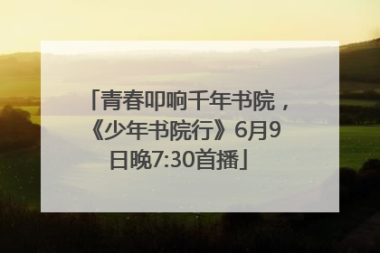 青春叩响千年书院，《少年书院行》6月9日晚7:30首播