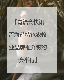 青洽会快讯｜青海省特色农牧业品牌推介签约会举行