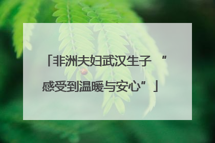 非洲夫妇武汉生子 “感受到温暖与安心”