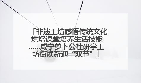 非遗工坊感悟传统文化 烘焙课堂培养生活技能……咸宁萝卜公社研学工坊街焕新迎“双节”