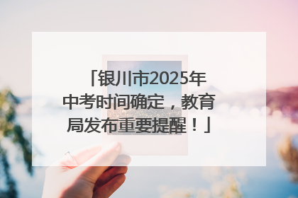 银川市2025年中考时间确定，教育局发布重要提醒！