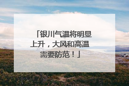 银川气温将明显上升，大风和高温需要防范！