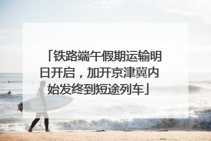 铁路端午假期运输明日开启，加开京津冀内始发终到短途列车