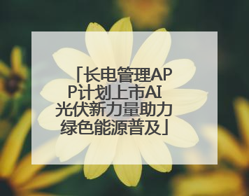 长电管理APP计划上市AI光伏新力量助力绿色能源普及