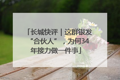 长城快评｜这群银发“合伙人”，为何34年接力做一件事
