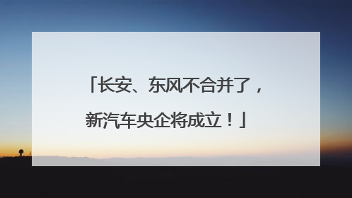 长安、东风不合并了，新汽车央企将成立！